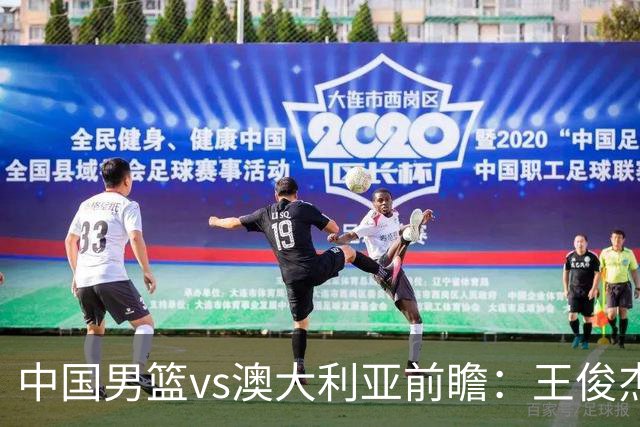 中国男篮vs澳大利亚前瞻：王俊杰徐昕或领衔年轻阵容 杨瀚森无缘大名单